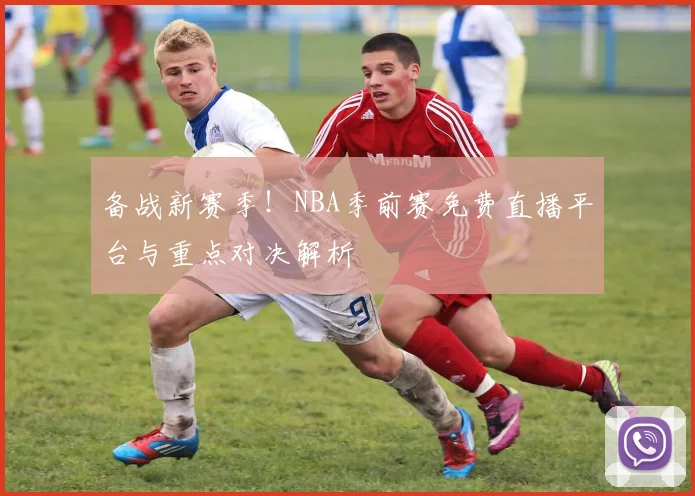 备战新赛季！NBA季前赛免费直播平台与重点对决解析