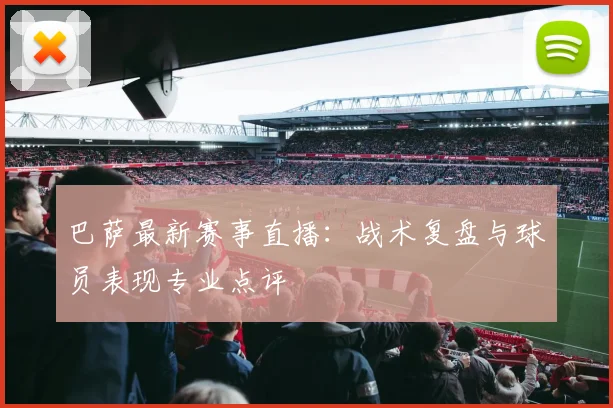 巴萨最新赛事直播：战术复盘与球员表现专业点评