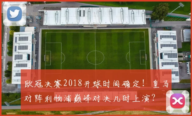 欧冠决赛2018开球时间确定！皇马对阵利物浦巅峰对决几时上演？