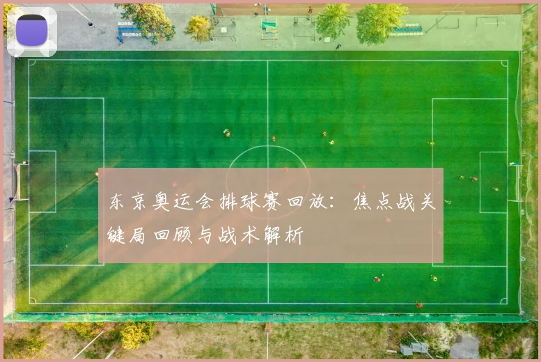 东京奥运会排球赛回放：焦点战关键局回顾与战术解析