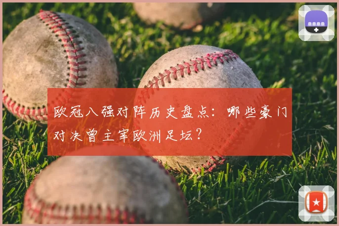 欧冠八强对阵历史盘点：哪些豪门对决曾主宰欧洲足坛？