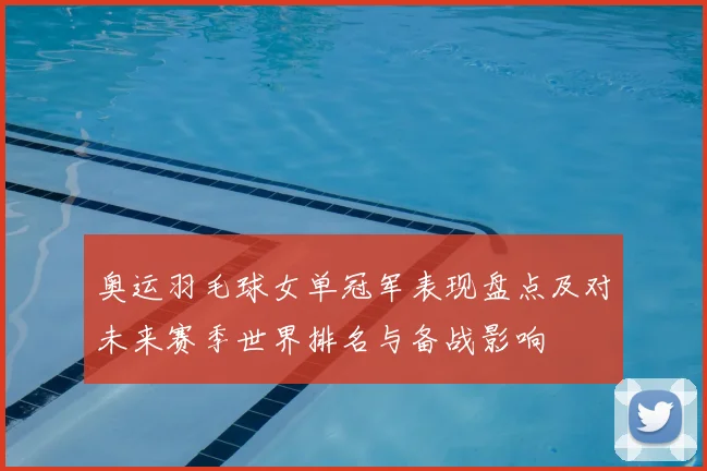 奥运羽毛球女单冠军表现盘点及对未来赛季世界排名与备战影响