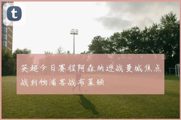 英超今日赛程阿森纳迎战曼城焦点战利物浦客战布莱顿