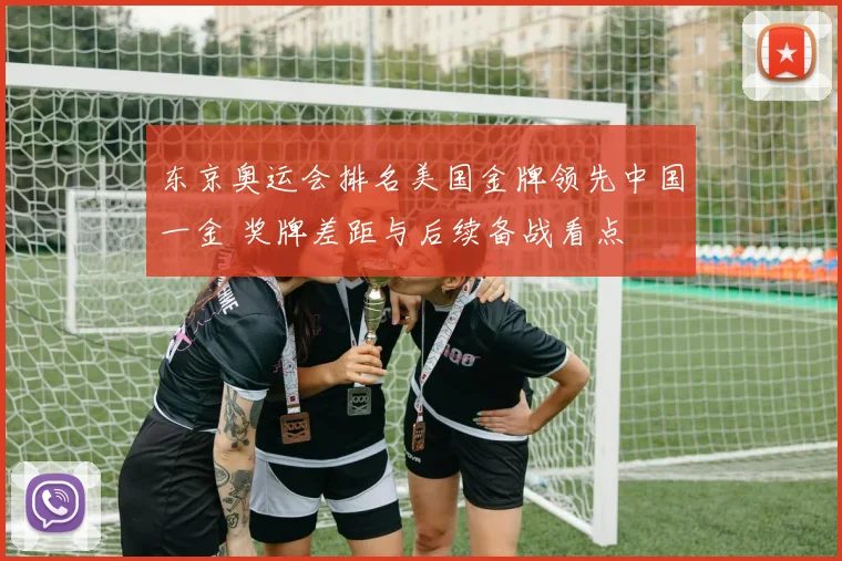 东京奥运会排名美国金牌领先中国一金 奖牌差距与后续备战看点