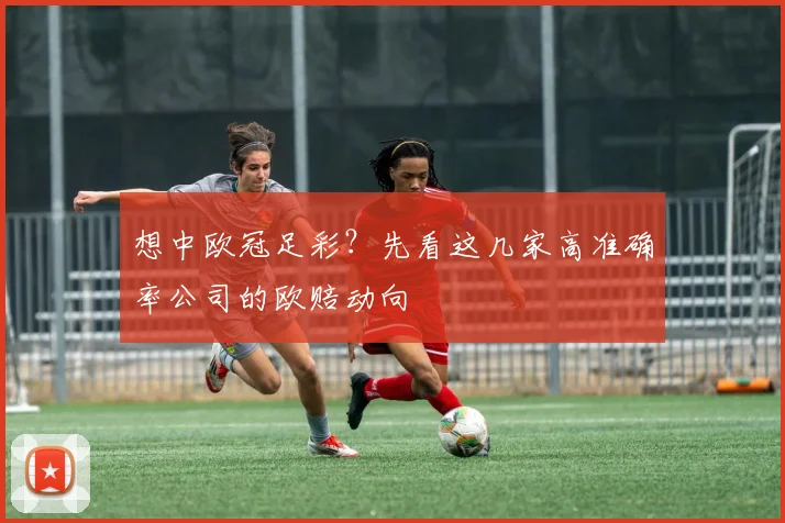 想中欧冠足彩？先看这几家高准确率公司的欧赔动向