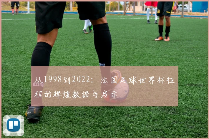 从1998到2022：法国足球世界杯征程的辉煌数据与启示
