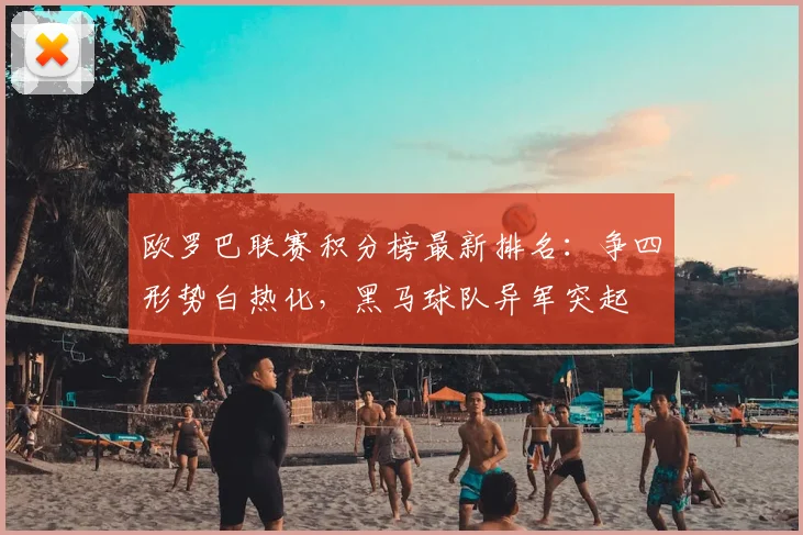 欧罗巴联赛积分榜最新排名：争四形势白热化，黑马球队异军突起