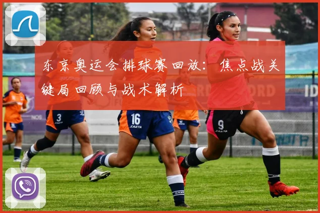 东京奥运会排球赛回放：焦点战关键局回顾与战术解析
