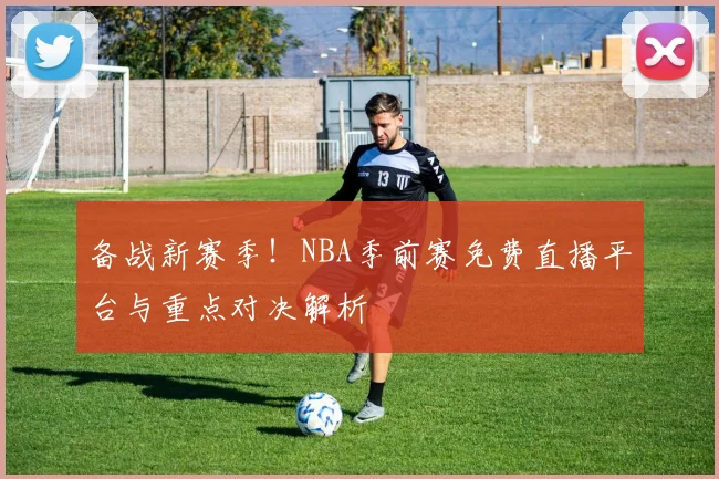 备战新赛季！NBA季前赛免费直播平台与重点对决解析