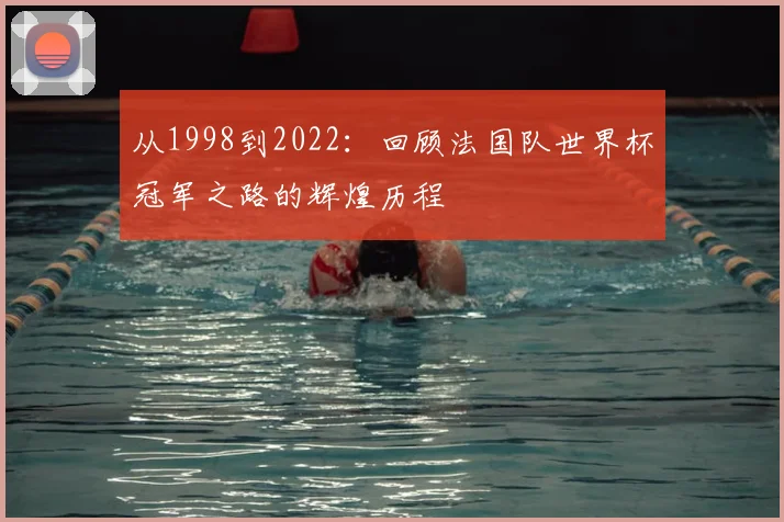 从1998到2022：回顾法国队世界杯冠军之路的辉煌历程