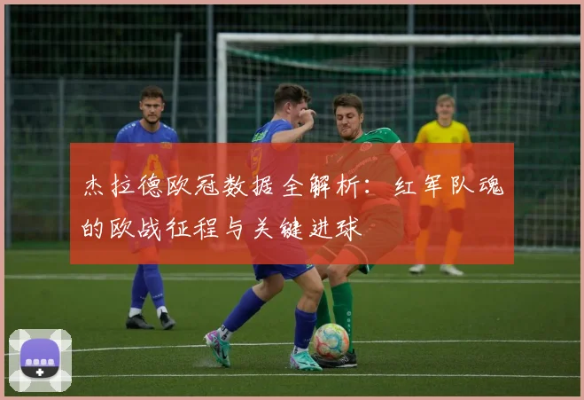 杰拉德欧冠数据全解析：红军队魂的欧战征程与关键进球